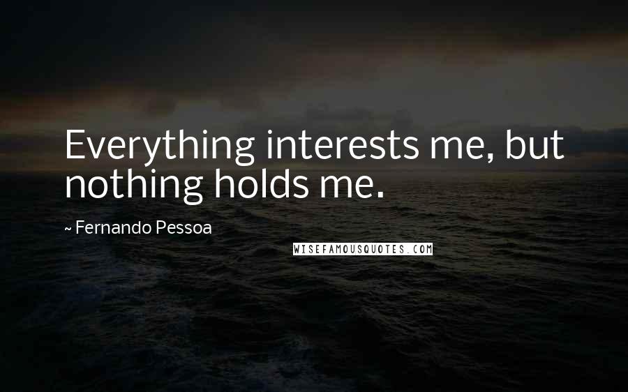 Fernando Pessoa Quotes: Everything interests me, but nothing holds me.