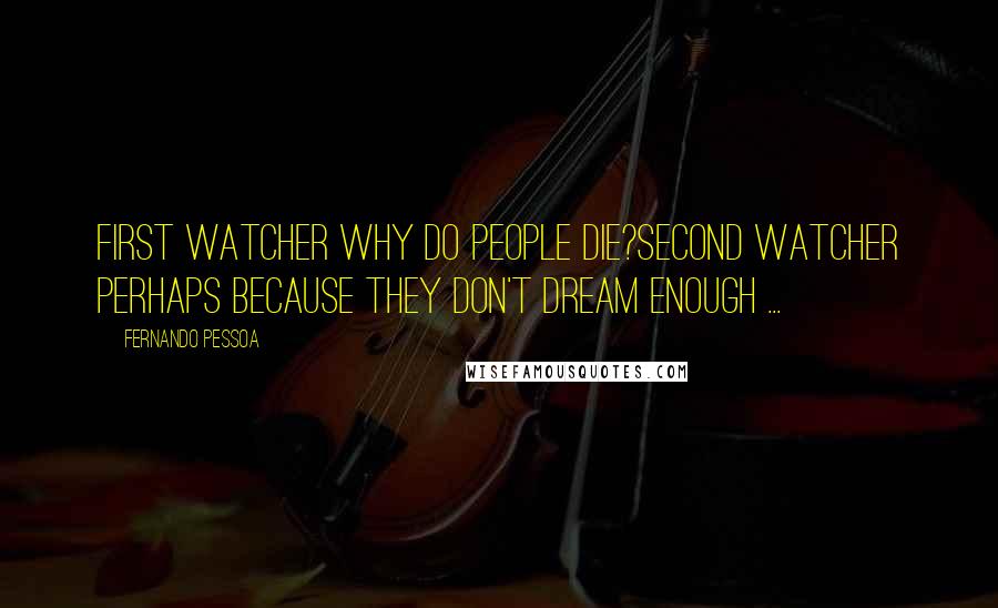 Fernando Pessoa Quotes: FIRST WATCHER Why do people die?SECOND WATCHER Perhaps because they don't dream enough ...