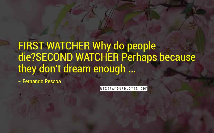 Fernando Pessoa Quotes: FIRST WATCHER Why do people die?SECOND WATCHER Perhaps because they don't dream enough ...