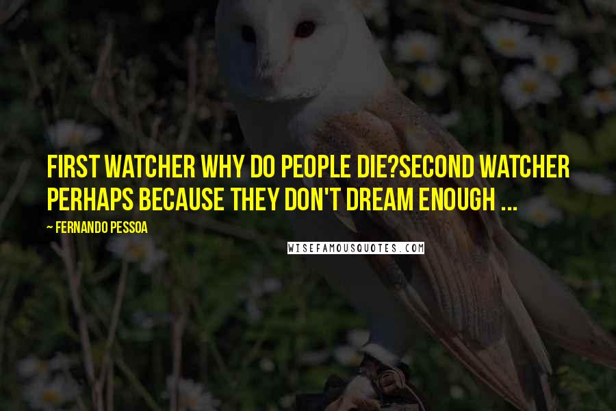 Fernando Pessoa Quotes: FIRST WATCHER Why do people die?SECOND WATCHER Perhaps because they don't dream enough ...