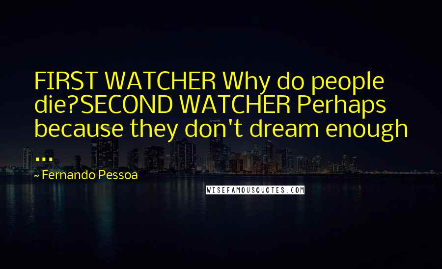 Fernando Pessoa Quotes: FIRST WATCHER Why do people die?SECOND WATCHER Perhaps because they don't dream enough ...