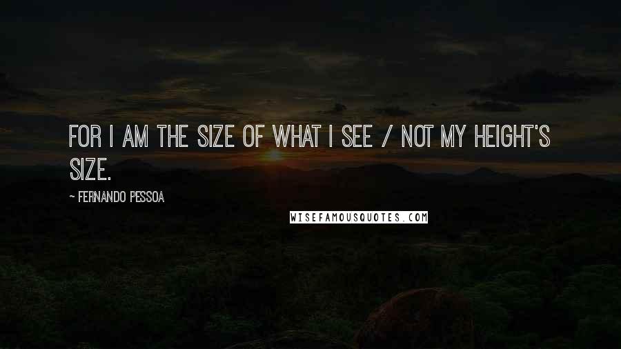 Fernando Pessoa Quotes: For I am the size of what I see / not my height's size.