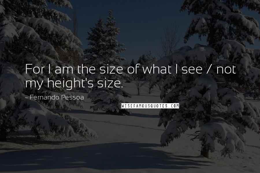 Fernando Pessoa Quotes: For I am the size of what I see / not my height's size.