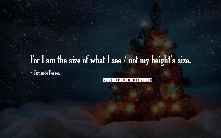 Fernando Pessoa Quotes: For I am the size of what I see / not my height's size.