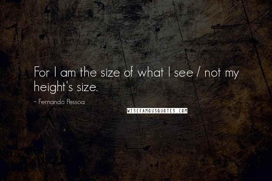 Fernando Pessoa Quotes: For I am the size of what I see / not my height's size.