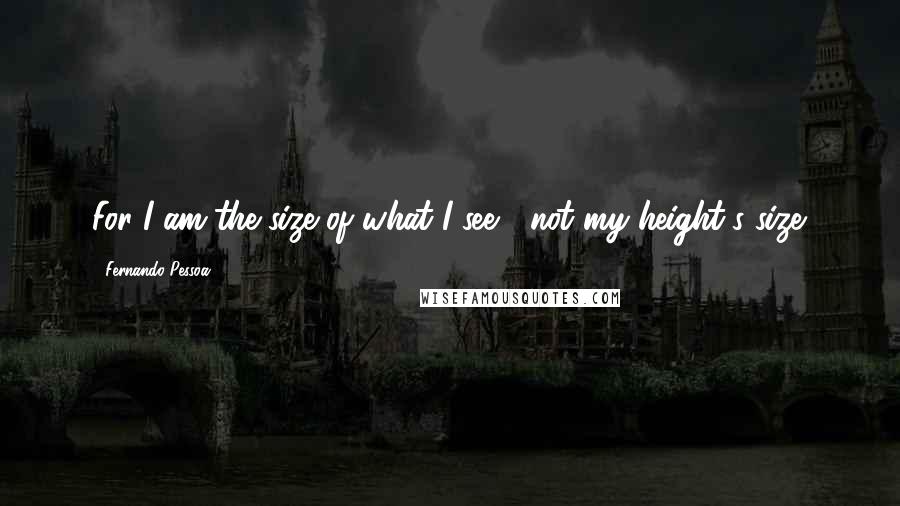 Fernando Pessoa Quotes: For I am the size of what I see / not my height's size.