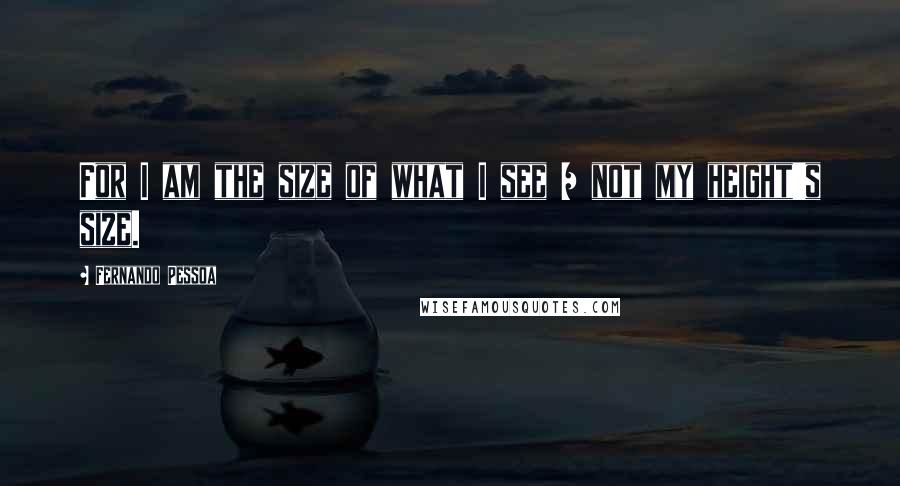 Fernando Pessoa Quotes: For I am the size of what I see / not my height's size.