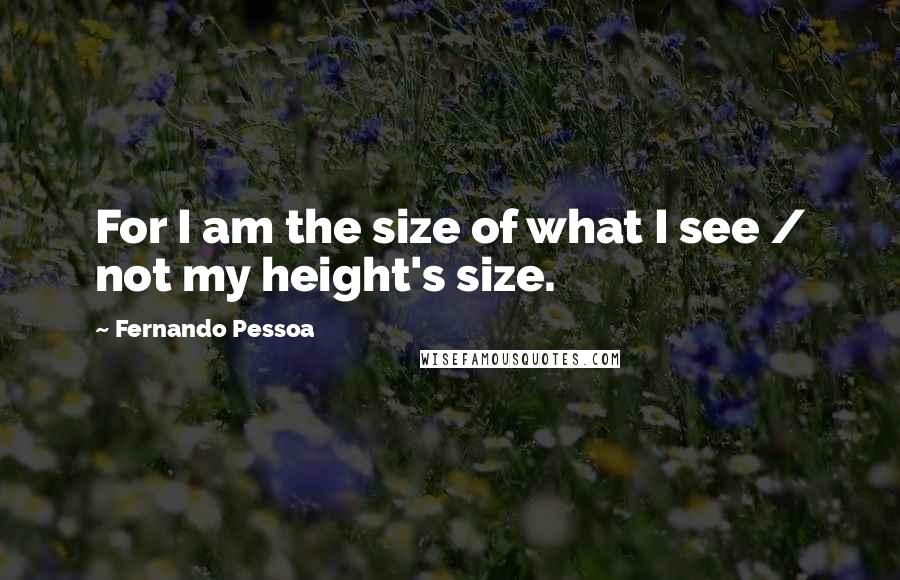 Fernando Pessoa Quotes: For I am the size of what I see / not my height's size.