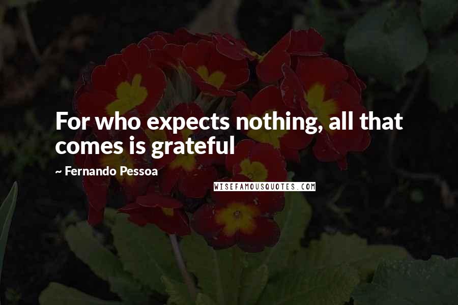 Fernando Pessoa Quotes: For who expects nothing, all that comes is grateful