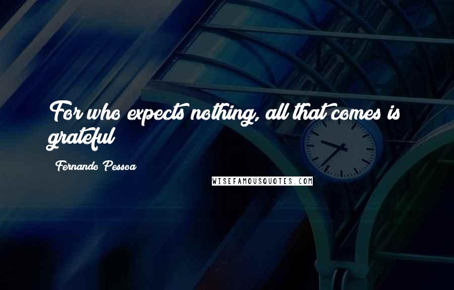 Fernando Pessoa Quotes: For who expects nothing, all that comes is grateful