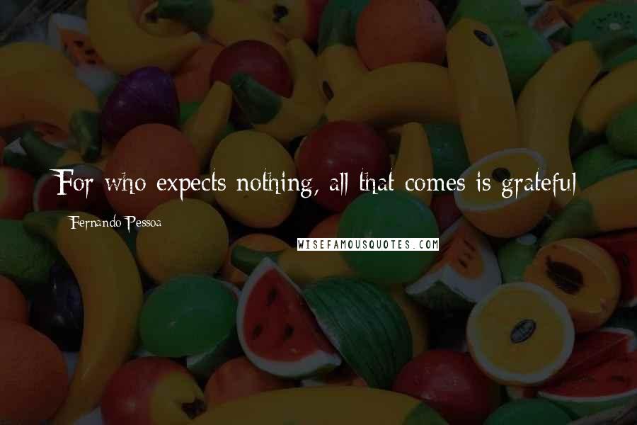 Fernando Pessoa Quotes: For who expects nothing, all that comes is grateful