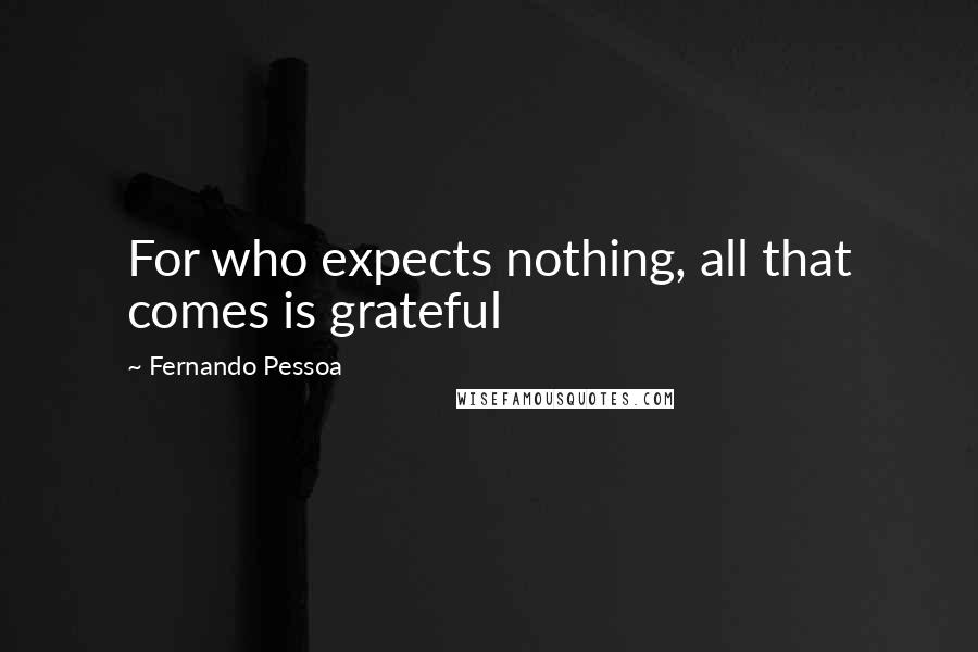 Fernando Pessoa Quotes: For who expects nothing, all that comes is grateful