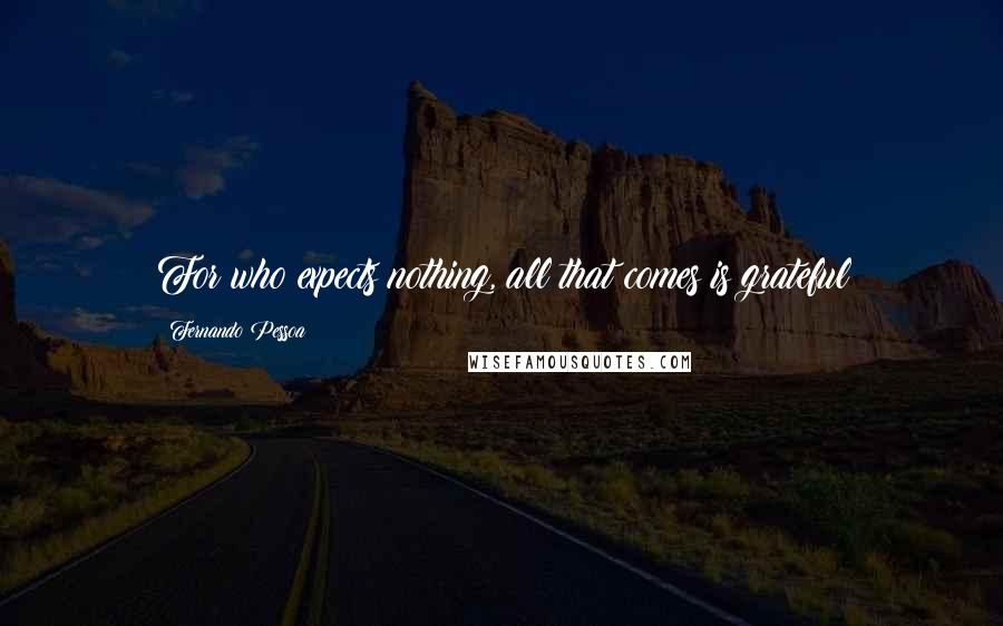 Fernando Pessoa Quotes: For who expects nothing, all that comes is grateful