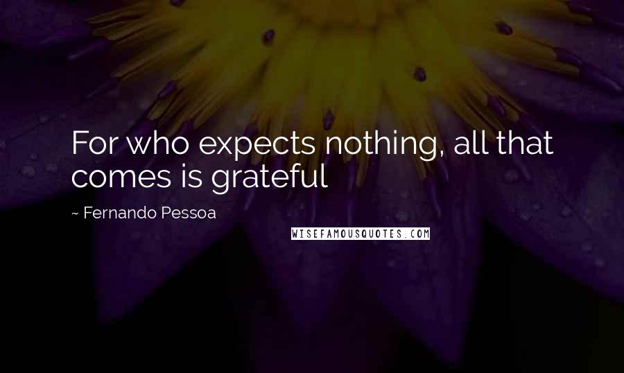 Fernando Pessoa Quotes: For who expects nothing, all that comes is grateful