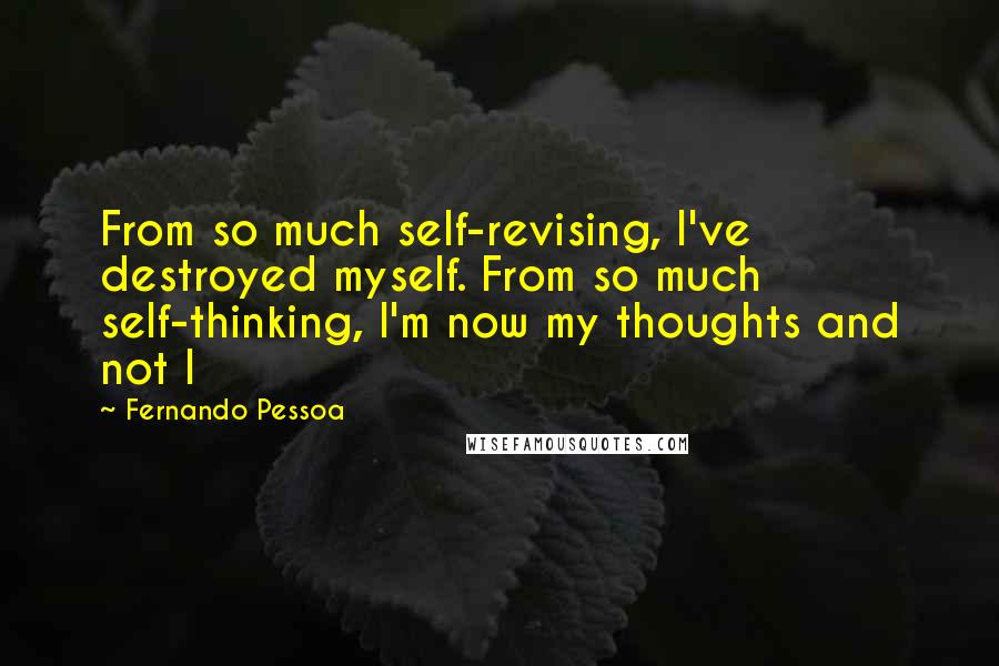 Fernando Pessoa Quotes: From so much self-revising, I've destroyed myself. From so much self-thinking, I'm now my thoughts and not I