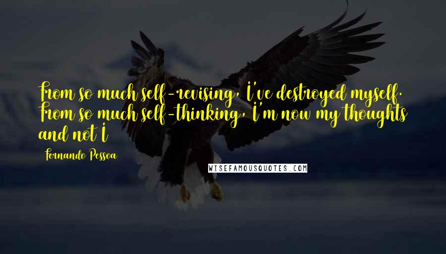Fernando Pessoa Quotes: From so much self-revising, I've destroyed myself. From so much self-thinking, I'm now my thoughts and not I