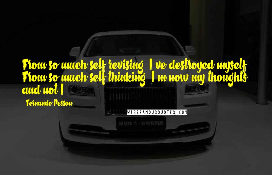 Fernando Pessoa Quotes: From so much self-revising, I've destroyed myself. From so much self-thinking, I'm now my thoughts and not I