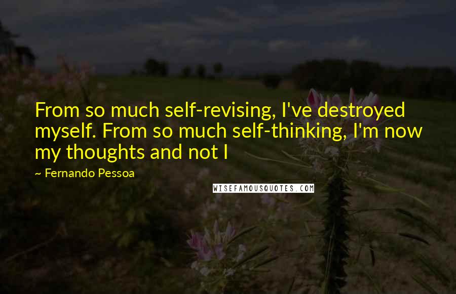 Fernando Pessoa Quotes: From so much self-revising, I've destroyed myself. From so much self-thinking, I'm now my thoughts and not I