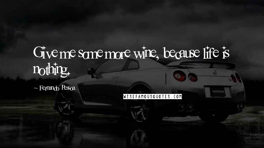 Fernando Pessoa Quotes: Give me some more wine, because life is nothing.