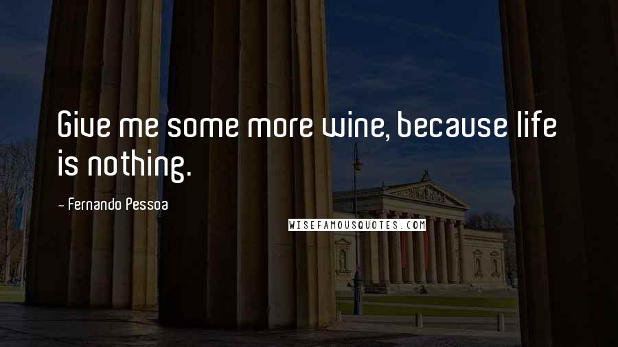 Fernando Pessoa Quotes: Give me some more wine, because life is nothing.