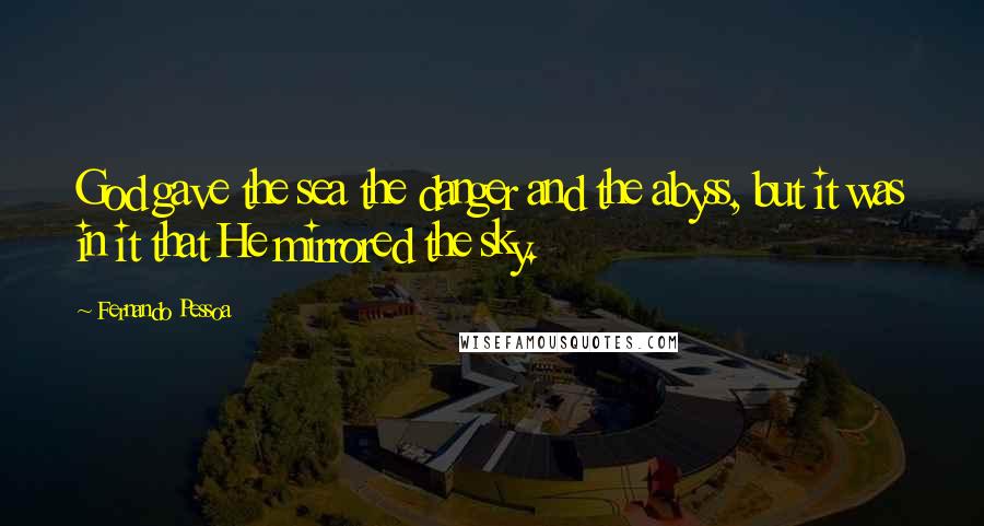 Fernando Pessoa Quotes: God gave the sea the danger and the abyss, but it was in it that He mirrored the sky.