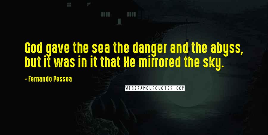 Fernando Pessoa Quotes: God gave the sea the danger and the abyss, but it was in it that He mirrored the sky.