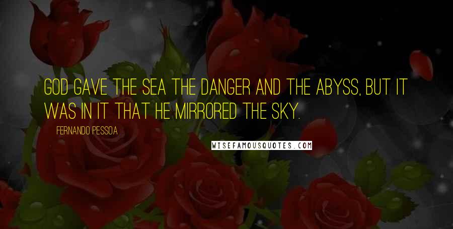 Fernando Pessoa Quotes: God gave the sea the danger and the abyss, but it was in it that He mirrored the sky.