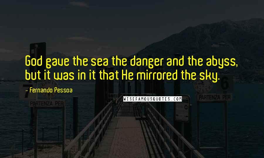 Fernando Pessoa Quotes: God gave the sea the danger and the abyss, but it was in it that He mirrored the sky.