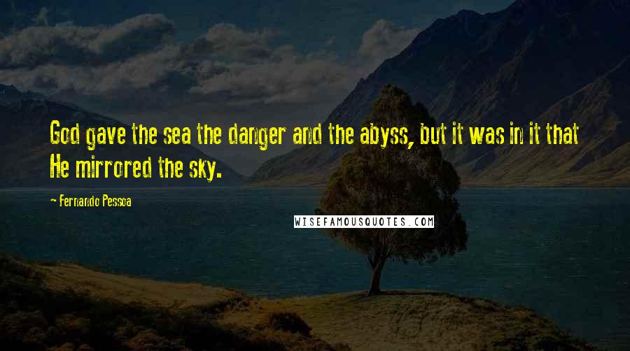 Fernando Pessoa Quotes: God gave the sea the danger and the abyss, but it was in it that He mirrored the sky.