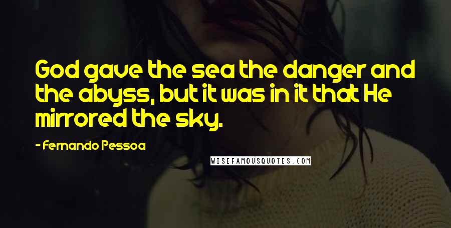 Fernando Pessoa Quotes: God gave the sea the danger and the abyss, but it was in it that He mirrored the sky.