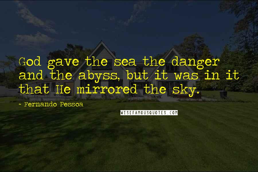 Fernando Pessoa Quotes: God gave the sea the danger and the abyss, but it was in it that He mirrored the sky.