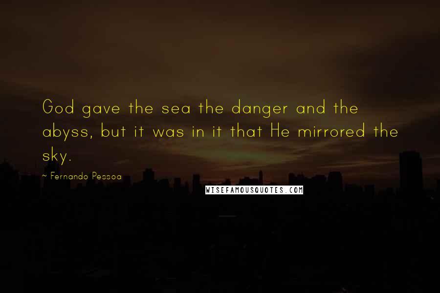 Fernando Pessoa Quotes: God gave the sea the danger and the abyss, but it was in it that He mirrored the sky.