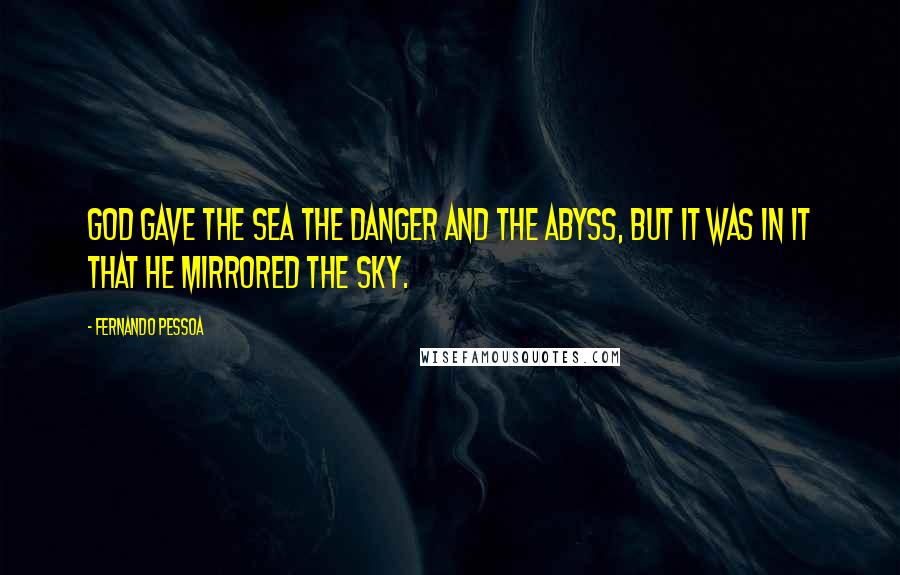 Fernando Pessoa Quotes: God gave the sea the danger and the abyss, but it was in it that He mirrored the sky.