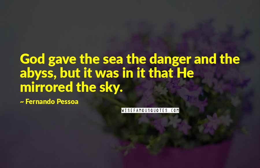 Fernando Pessoa Quotes: God gave the sea the danger and the abyss, but it was in it that He mirrored the sky.