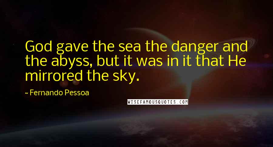 Fernando Pessoa Quotes: God gave the sea the danger and the abyss, but it was in it that He mirrored the sky.