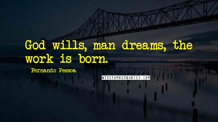 Fernando Pessoa Quotes: God wills, man dreams, the work is born.