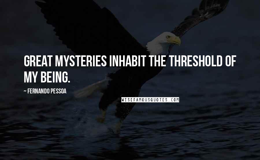 Fernando Pessoa Quotes: Great mysteries inhabit the threshold of my being.