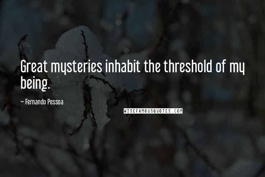 Fernando Pessoa Quotes: Great mysteries inhabit the threshold of my being.