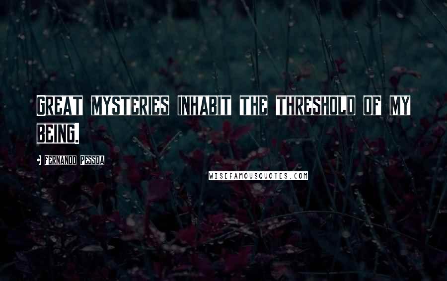 Fernando Pessoa Quotes: Great mysteries inhabit the threshold of my being.