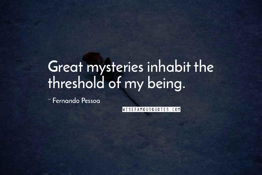 Fernando Pessoa Quotes: Great mysteries inhabit the threshold of my being.