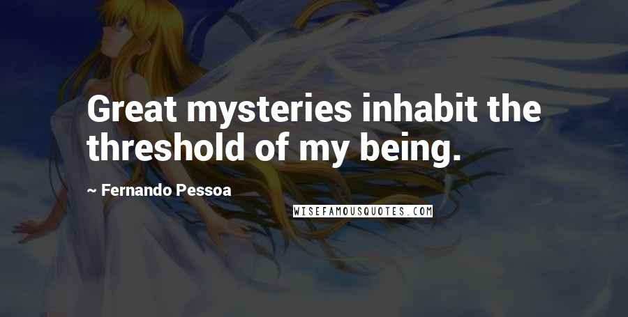 Fernando Pessoa Quotes: Great mysteries inhabit the threshold of my being.