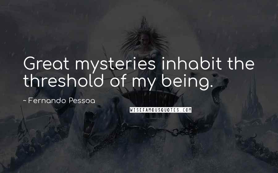 Fernando Pessoa Quotes: Great mysteries inhabit the threshold of my being.