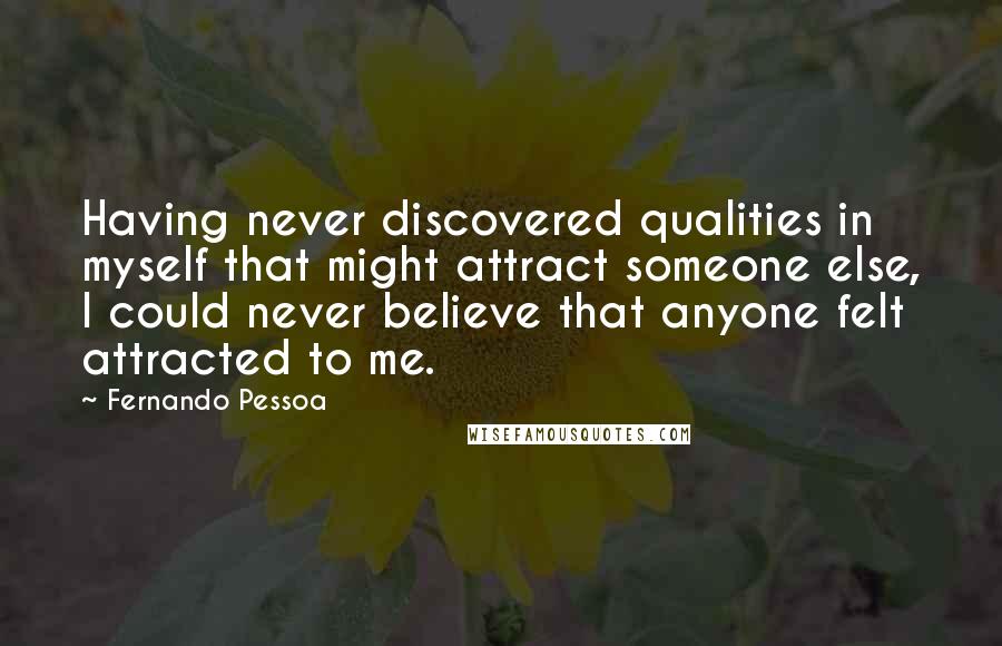 Fernando Pessoa Quotes: Having never discovered qualities in myself that might attract someone else, I could never believe that anyone felt attracted to me.