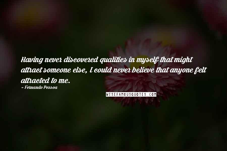 Fernando Pessoa Quotes: Having never discovered qualities in myself that might attract someone else, I could never believe that anyone felt attracted to me.