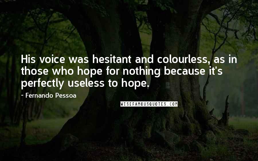 Fernando Pessoa Quotes: His voice was hesitant and colourless, as in those who hope for nothing because it's perfectly useless to hope.