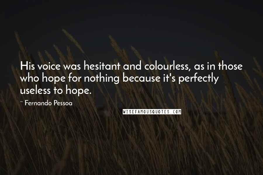 Fernando Pessoa Quotes: His voice was hesitant and colourless, as in those who hope for nothing because it's perfectly useless to hope.
