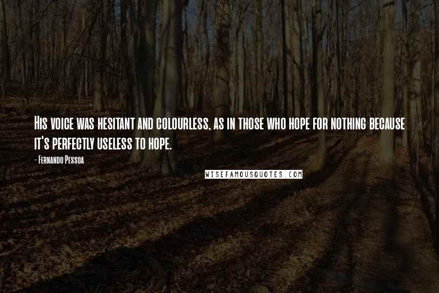 Fernando Pessoa Quotes: His voice was hesitant and colourless, as in those who hope for nothing because it's perfectly useless to hope.