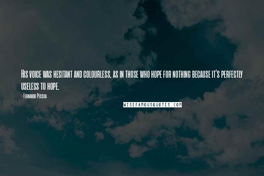 Fernando Pessoa Quotes: His voice was hesitant and colourless, as in those who hope for nothing because it's perfectly useless to hope.