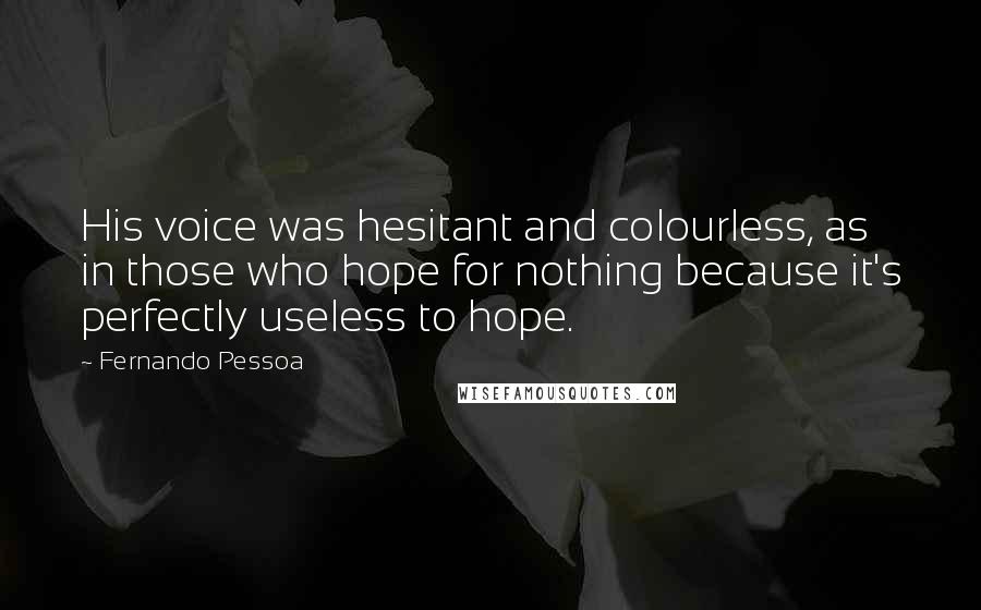 Fernando Pessoa Quotes: His voice was hesitant and colourless, as in those who hope for nothing because it's perfectly useless to hope.