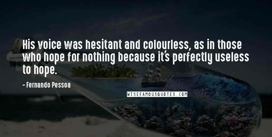 Fernando Pessoa Quotes: His voice was hesitant and colourless, as in those who hope for nothing because it's perfectly useless to hope.